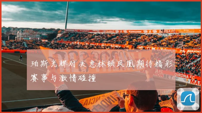 珀斯光辉对决惠林顿凤凰期待精彩赛事与激情碰撞