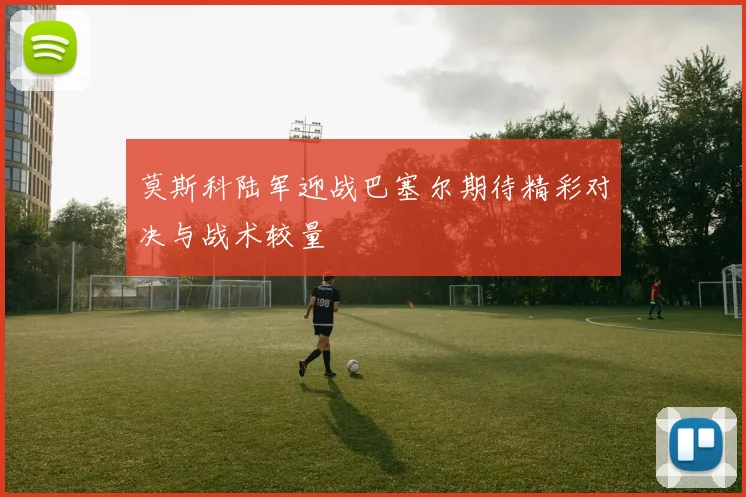 莫斯科陆军迎战巴塞尔期待精彩对决与战术较量