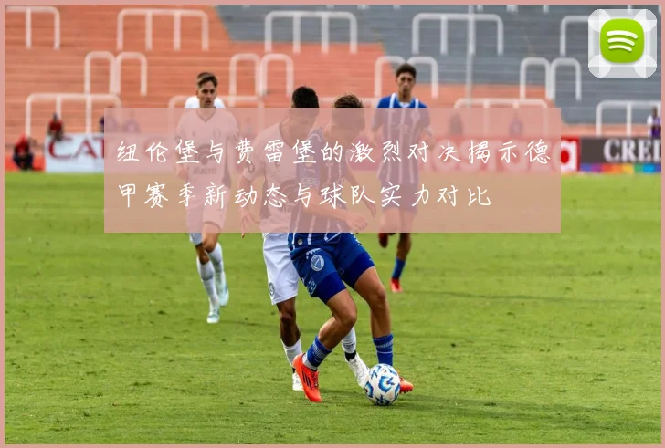 纽伦堡与费雷堡的激烈对决揭示德甲赛季新动态与球队实力对比