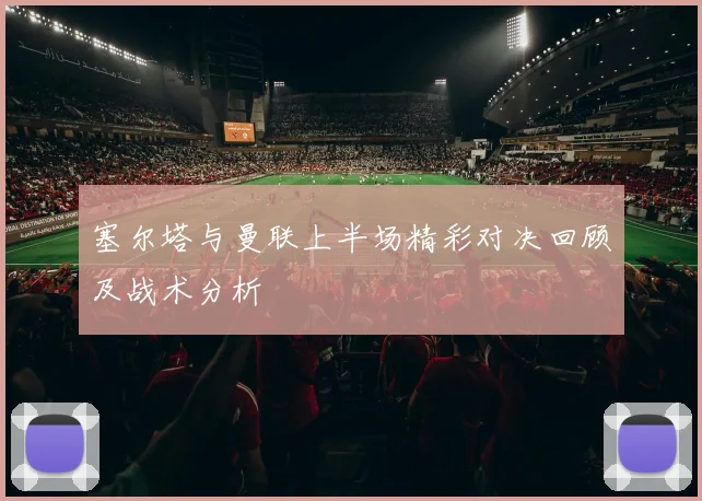 塞尔塔与曼联上半场精彩对决回顾及战术分析