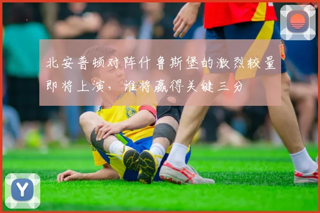 北安普顿对阵什鲁斯堡的激烈较量即将上演，谁将赢得关键三分