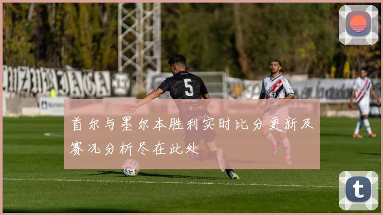 首尔与墨尔本胜利实时比分更新及赛况分析尽在此处