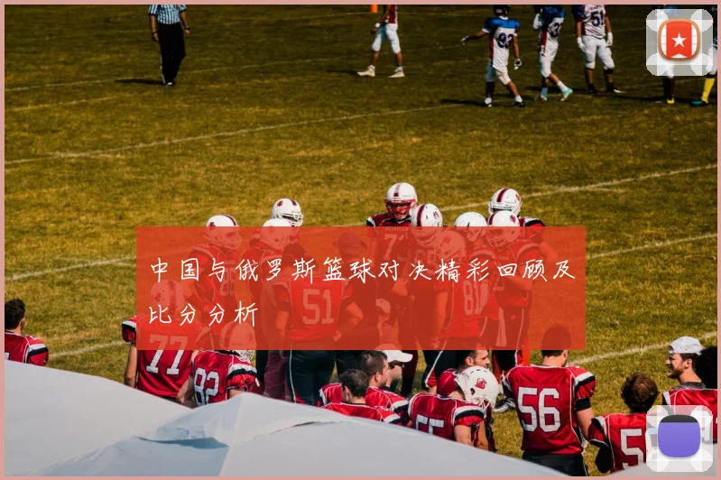 中国与俄罗斯篮球对决精彩回顾及比分分析