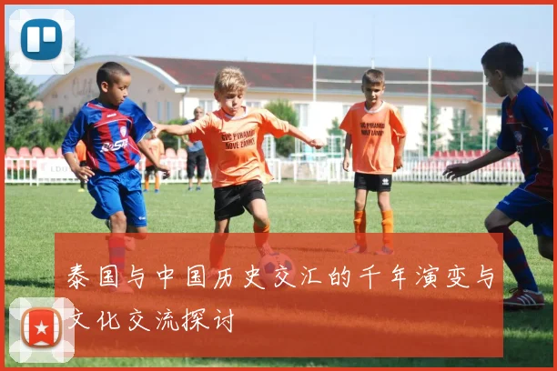 泰国与中国历史交汇的千年演变与文化交流探讨