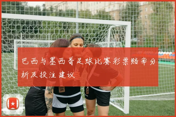 巴西与墨西哥足球比赛彩票赔率分析及投注建议