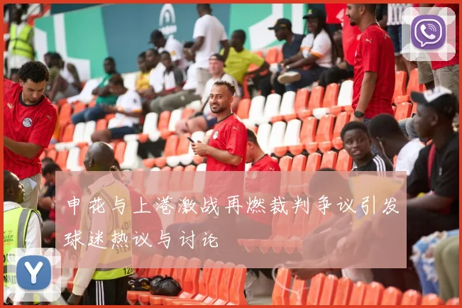 申花与上港激战再燃裁判争议引发球迷热议与讨论